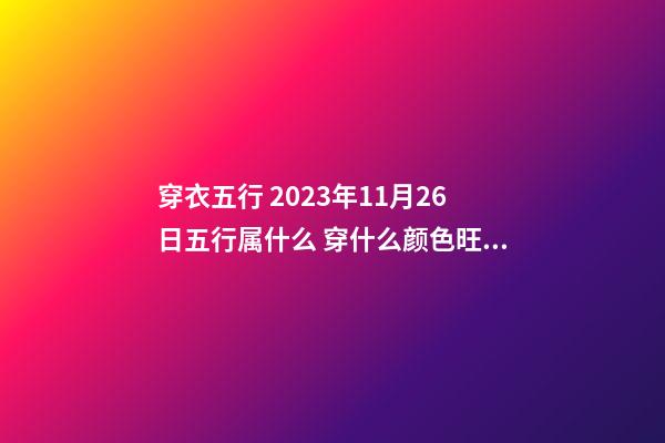 穿衣五行 2023年11月26日五行属什么 穿什么颜色旺运